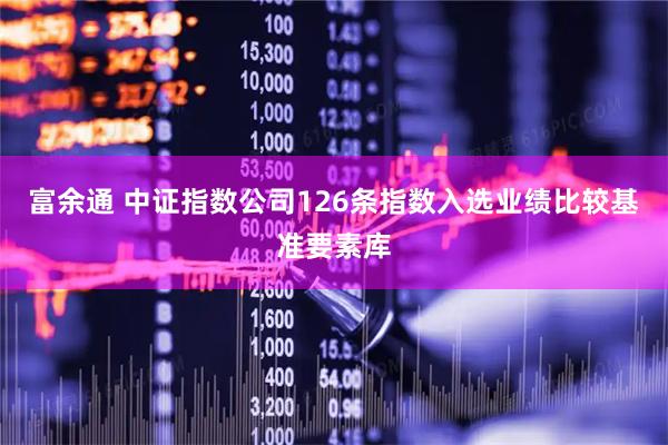 富余通 中证指数公司126条指数入选业绩比较基准要素库