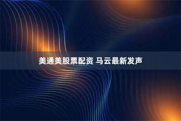 美通美股票配资 马云最新发声