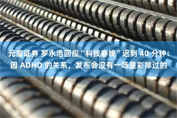 元富证券 罗永浩回应“科技春晚”迟到 40 分钟：因 ADHD 的关系，发布会没有一场是彩排过的