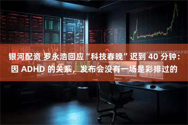 银河配资 罗永浩回应“科技春晚”迟到 40 分钟：因 ADHD 的关系，发布会没有一场是彩排过的