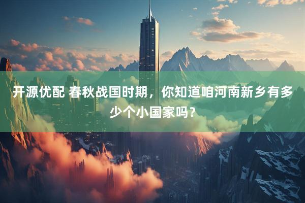 开源优配 春秋战国时期，你知道咱河南新乡有多少个小国家吗？