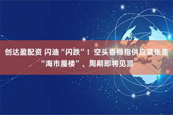 创达盈配资 闪迪“闪跌”！空头香橼指供应紧张是“海市蜃楼”、周期即将见顶