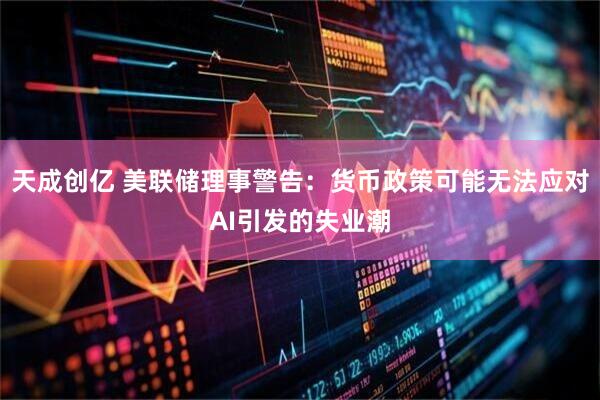 天成创亿 美联储理事警告：货币政策可能无法应对AI引发的失业潮
