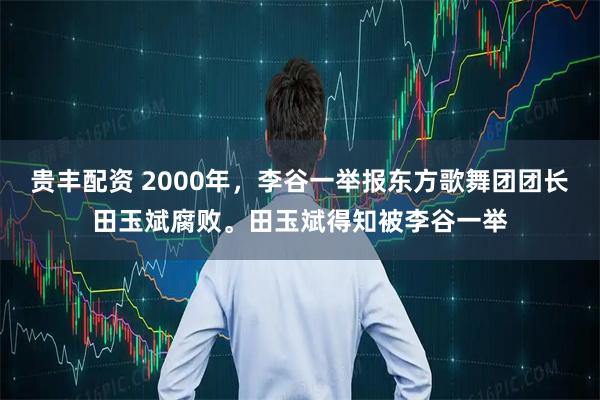 贵丰配资 2000年，李谷一举报东方歌舞团团长田玉斌腐败。田玉斌得知被李谷一举