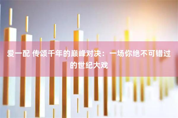 爱一配 传颂千年的巅峰对决：一场你绝不可错过的世纪大戏