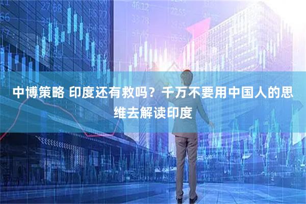 中博策略 印度还有救吗？千万不要用中国人的思维去解读印度