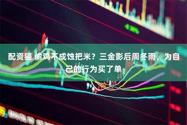 配资猫 偷鸡不成蚀把米？三金影后周冬雨，为自己的行为买了单