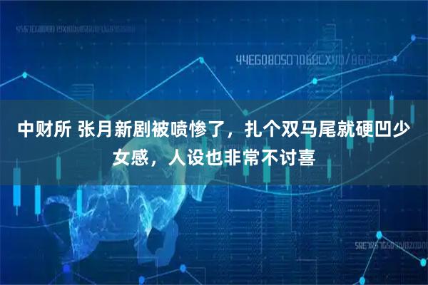 中财所 张月新剧被喷惨了，扎个双马尾就硬凹少女感，人设也非常不讨喜