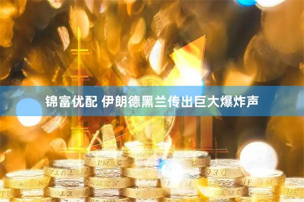 锦富优配 伊朗德黑兰传出巨大爆炸声