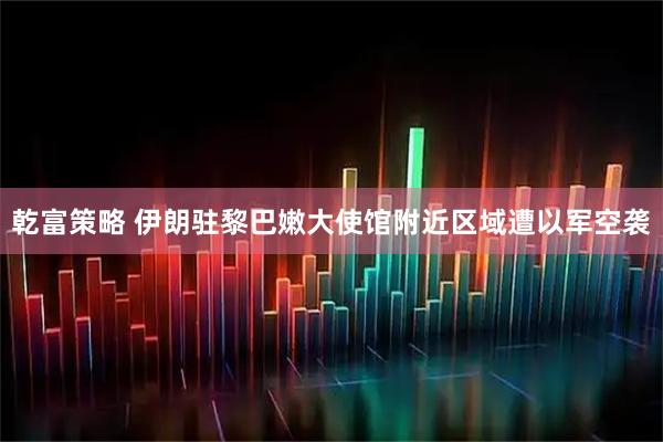 乾富策略 伊朗驻黎巴嫩大使馆附近区域遭以军空袭