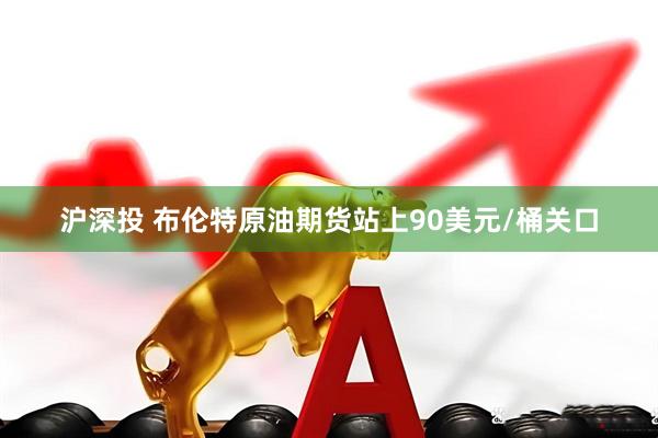 沪深投 布伦特原油期货站上90美元/桶关口