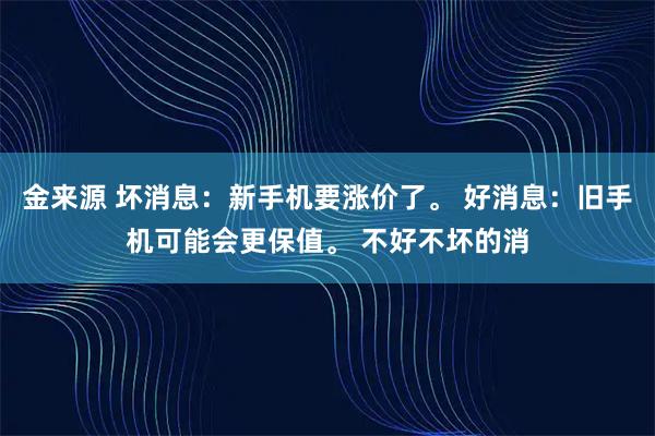 金来源 坏消息：新手机要涨价了。 好消息：旧手机可能会更保值。 不好不坏的消