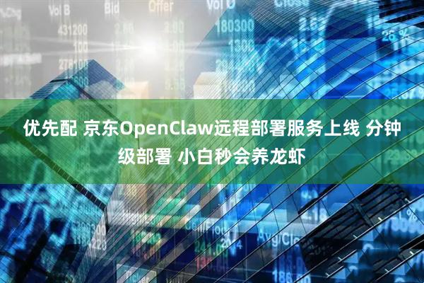 优先配 京东OpenClaw远程部署服务上线 分钟级部署 小白秒会养龙虾