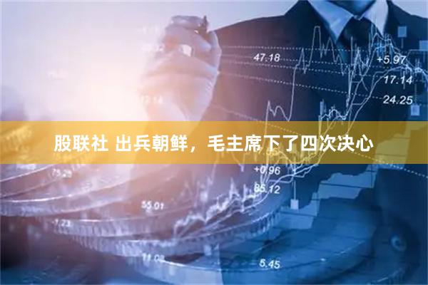 股联社 出兵朝鲜，毛主席下了四次决心