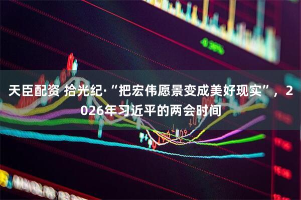 天臣配资 拾光纪·“把宏伟愿景变成美好现实”，2026年习近平的两会时间