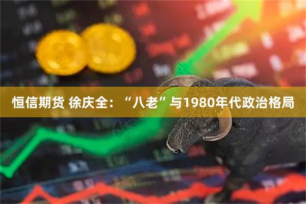 恒信期货 徐庆全：“八老”与1980年代政治格局