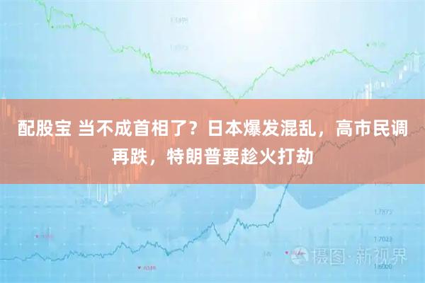 配股宝 当不成首相了？日本爆发混乱，高市民调再跌，特朗普要趁火打劫