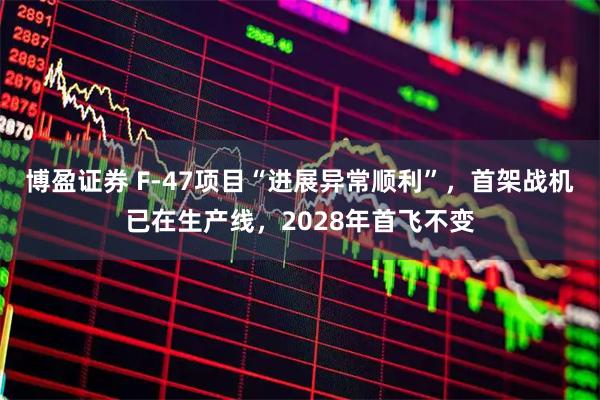 博盈证券 F-47项目“进展异常顺利”，首架战机已在生产线，2028年首飞不变