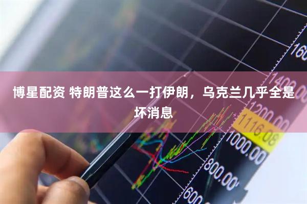 博星配资 特朗普这么一打伊朗，乌克兰几乎全是坏消息