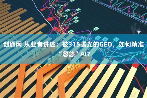 创通网 从业者讲述：被315曝光的GEO，如何精准“忽悠”AI？