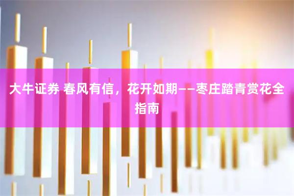 大牛证券 春风有信，花开如期——枣庄踏青赏花全指南
