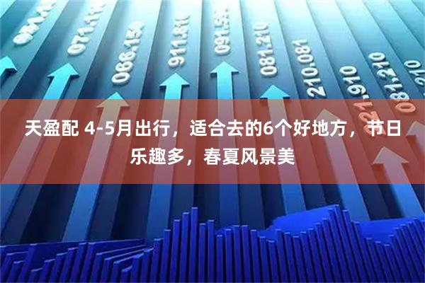 天盈配 4-5月出行，适合去的6个好地方，节日乐趣多，春夏风景美