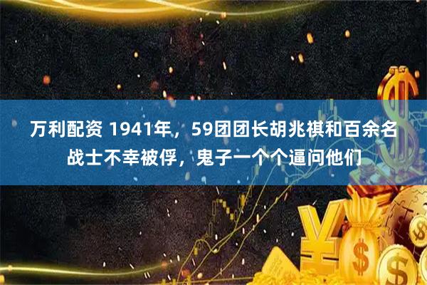万利配资 1941年，59团团长胡兆祺和百余名战士不幸被俘，鬼子一个个逼问他们