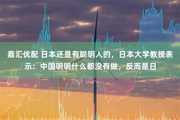 嘉汇优配 日本还是有聪明人的，日本大学教授表示：中国明明什么都没有做，反而是日
