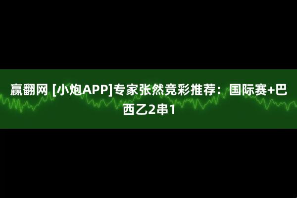 赢翻网 [小炮APP]专家张然竞彩推荐：国际赛+巴西乙2串1