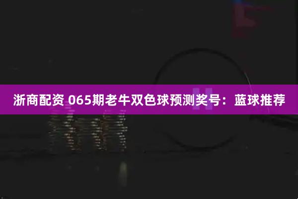 浙商配资 065期老牛双色球预测奖号：蓝球推荐