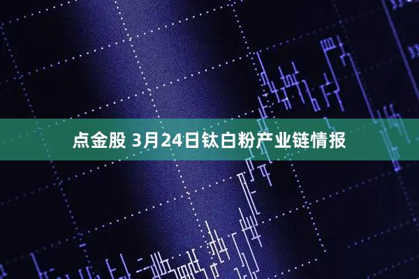 点金股 3月24日钛白粉产业链情报