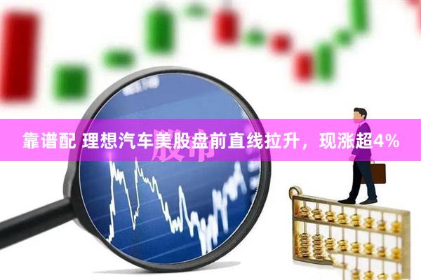 靠谱配 理想汽车美股盘前直线拉升，现涨超4%