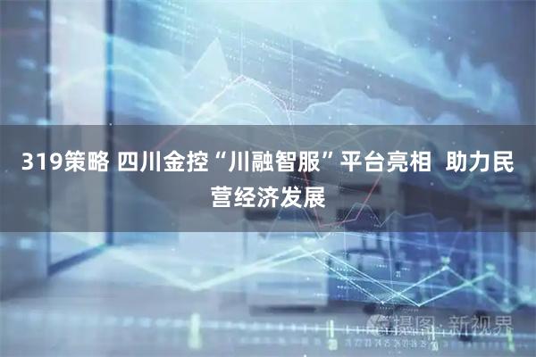 319策略 四川金控“川融智服”平台亮相  助力民营经济发展