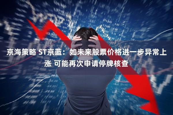 京海策略 ST京蓝：如未来股票价格进一步异常上涨 可能再次申请停牌核查