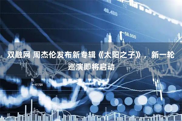 双融网 周杰伦发布新专辑《太阳之子》，新一轮巡演即将启动