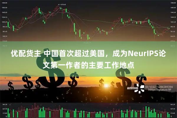 优配货主 中国首次超过美国，成为NeurIPS论文第一作者的主要工作地点