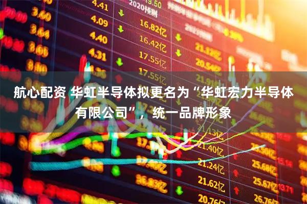 航心配资 华虹半导体拟更名为“华虹宏力半导体有限公司”，统一品牌形象