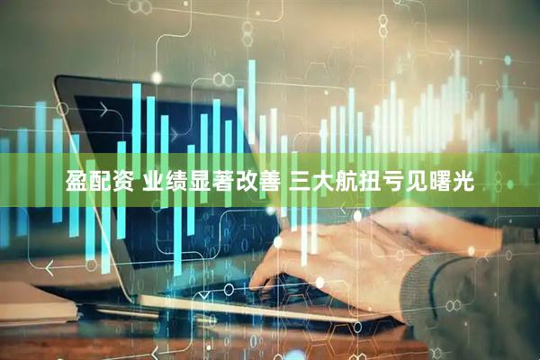 盈配资 业绩显著改善 三大航扭亏见曙光