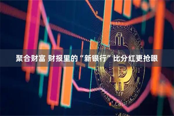 聚合财富 财报里的“新银行”比分红更抢眼