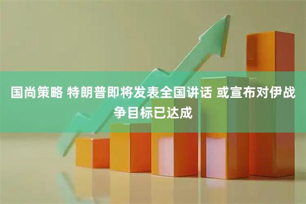 国尚策略 特朗普即将发表全国讲话 或宣布对伊战争目标已达成
