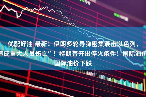 优配好油 最新！伊朗多轮导弹密集袭击以色列，“已造成重大人员伤亡”！特朗普开出停火条件！国际油价下跌