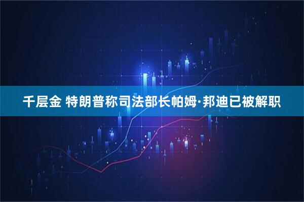 千层金 特朗普称司法部长帕姆·邦迪已被解职