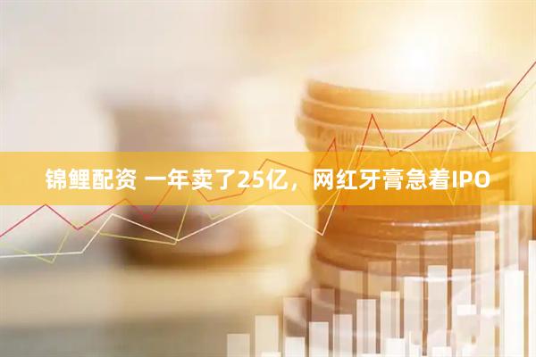 锦鲤配资 一年卖了25亿,网红牙膏急着IPO