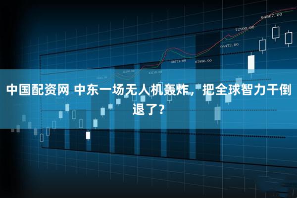 中国配资网 中东一场无人机轰炸,把全球智力干倒退了?