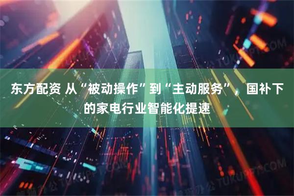 东方配资 从“被动操作”到“主动服务”,国补下的家电行业智能化提速