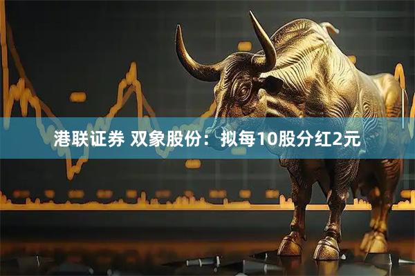 港联证券 双象股份：拟每10股分红2元