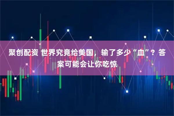 聚创配资 世界究竟给美国,输了多少“血”?答案可能会让你吃惊
