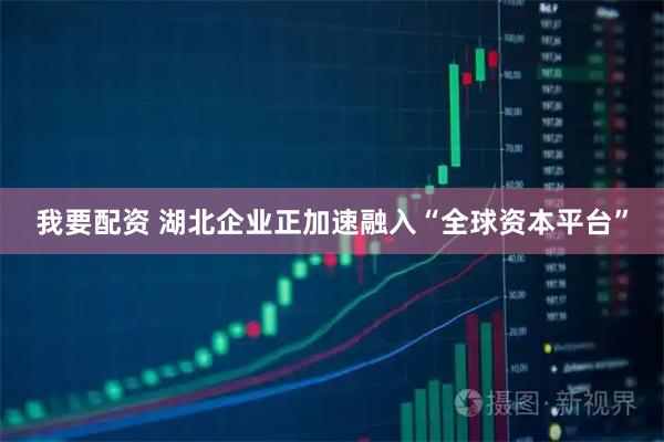我要配资 湖北企业正加速融入“全球资本平台”