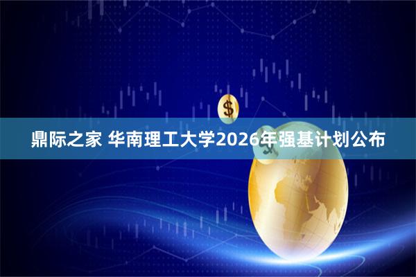 鼎际之家 华南理工大学2026年强基计划公布