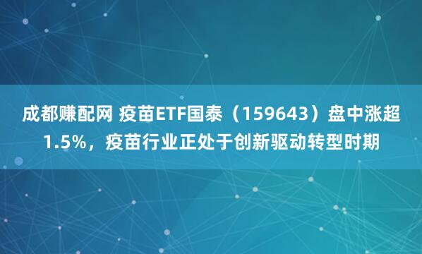 成都赚配网 疫苗ETF国泰（159643）盘中涨超1.5%，疫苗行业正处于创新驱动转型时期